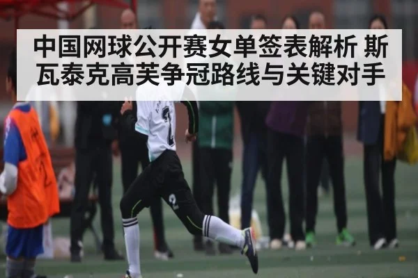 中国网球公开赛女单签表解析 斯瓦泰克高芙争冠路线与关键对手