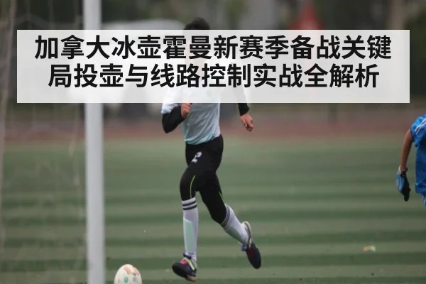 加拿大冰壶霍曼新赛季备战关键局投壶与线路控制实战全解析