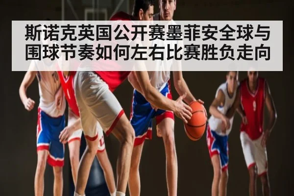 斯诺克英国公开赛墨菲安全球与围球节奏如何左右比赛胜负走向