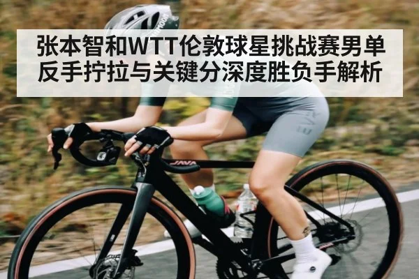 张本智和WTT伦敦球星挑战赛男单反手拧拉与关键分深度胜负手解析