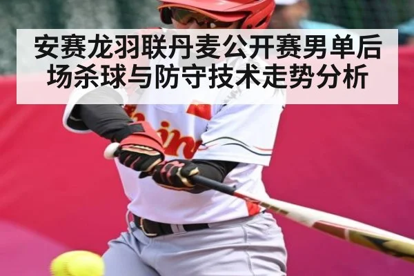安赛龙羽联丹麦公开赛男单后场杀球与防守技术走势分析