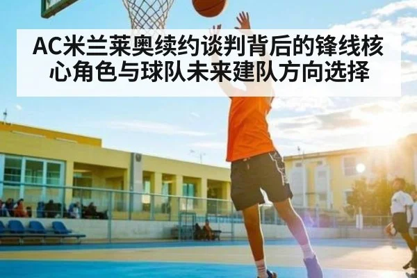 AC米兰莱奥续约谈判背后的锋线核心角色与球队未来建队方向选择